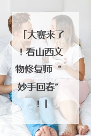 大赛来了！看山西文物修复师“妙手回春”！