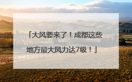 大风要来了！成都这些地方最大风力达7级！
