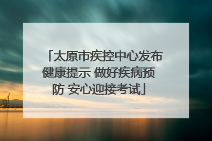 太原市疾控中心发布健康提示 做好疾病预防 安心迎接考试