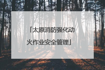 太原消防强化动火作业安全管理