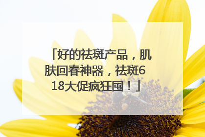 好的祛斑产品，肌肤回春神器，祛斑618大促疯狂囤！