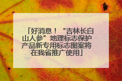 好消息！“吉林长白山人参”地理标志保护产品新专用标志图案将在我省推广使用