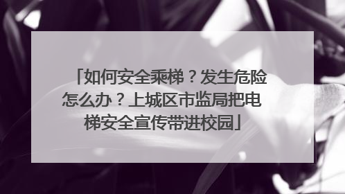 如何安全乘梯？发生危险怎么办？上城区市监局把电梯安全宣传带进校园