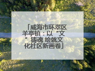 威海市环翠区羊亭镇：以“文”铸魂 绘就文化社区新画卷