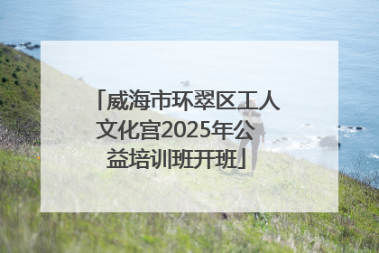 威海市环翠区工人文化宫2025年公益培训班开班