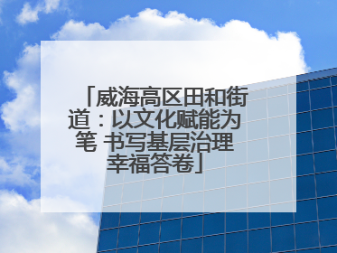 威海高区田和街道：以文化赋能为笔 书写基层治理幸福答卷