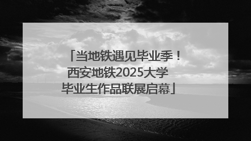 当地铁遇见毕业季！西安地铁2025大学毕业生作品联展启幕