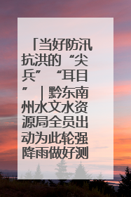 当好防汛抗洪的“尖兵”“耳目”｜黔东南州水文水资源局全员出动为此轮强降雨做好测报工作