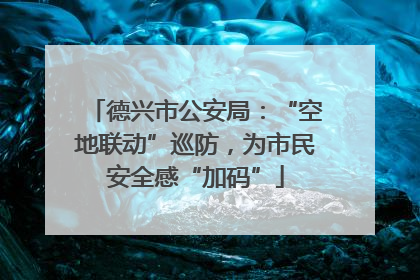 德兴市公安局：“空地联动”巡防，为市民安全感“加码”