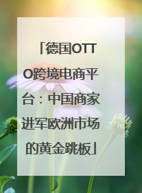 德国OTTO跨境电商平台：中国商家进军欧洲市场的黄金跳板