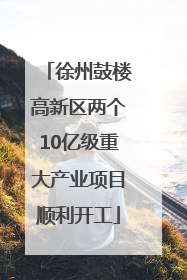 徐州鼓楼高新区两个10亿级重大产业项目顺利开工