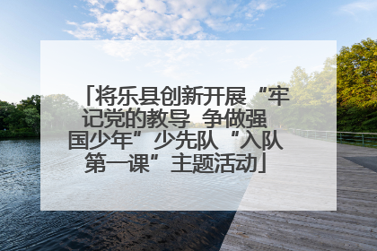 将乐县创新开展“牢记党的教导  争做强国少年”少先队“入队第一课”主题活动