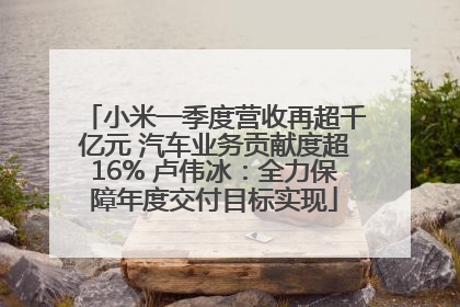 小米一季度营收再超千亿元 汽车业务贡献度超16% 卢伟冰：全力保障年度交付目标实现