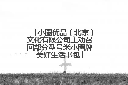 小圈优品（北京）文化有限公司主动召回部分型号米小圈牌美好生活书包