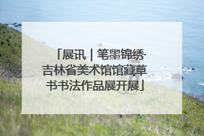 展讯｜笔墨锦绣·吉林省美术馆馆藏草书书法作品展开展