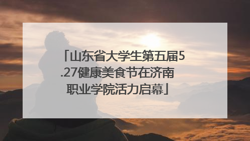 山东省大学生第五届5.27健康美食节在济南职业学院活力启幕