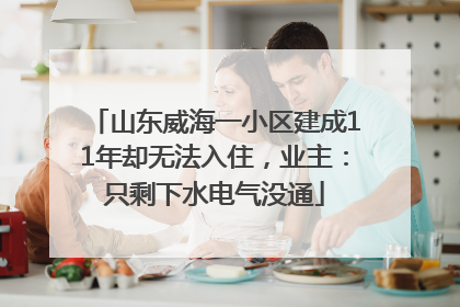 山东威海一小区建成11年却无法入住，业主：只剩下水电气没通