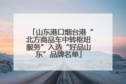 山东港口烟台港“北方商品车中转枢纽服务”入选“好品山东”品牌名单