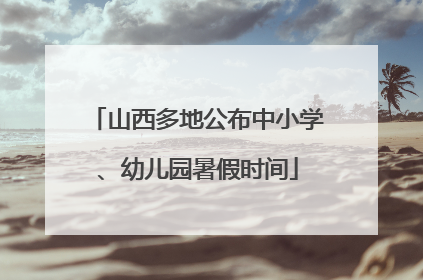 山西多地公布中小学、幼儿园暑假时间