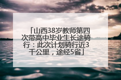 山西38岁教师第四次带高中毕业生长途骑行：此次计划骑行近3千公里，途经5省