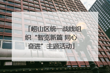 崂山区统一战线组织“智览新篇 同心奋进”主题活动