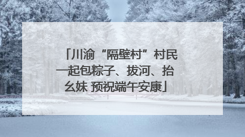 川渝“隔壁村”村民一起包粽子、拔河、抬幺妹 预祝端午安康