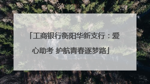 工商银行衡阳华新支行：爱心助考 护航青春逐梦路