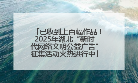 已收到上百幅作品！2025年湖北“新时代网络文明公益广告”征集活动火热进行中