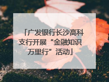 广发银行长沙高科支行开展“金融知识万里行”活动
