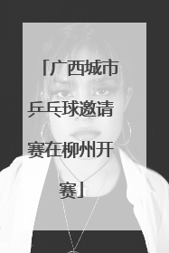 广西城市乒乓球邀请赛在柳州开赛
