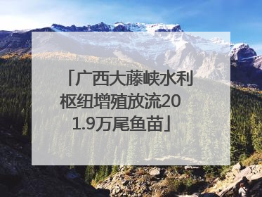 广西大藤峡水利枢纽增殖放流201.9万尾鱼苗