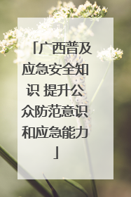 广西普及应急安全知识 提升公众防范意识和应急能力