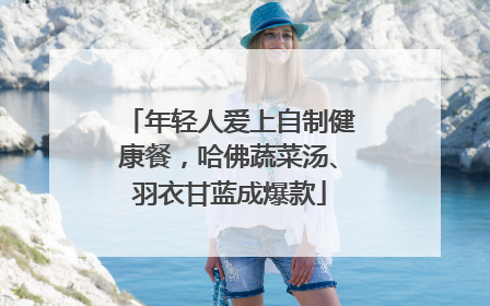 年轻人爱上自制健康餐，哈佛蔬菜汤、羽衣甘蓝成爆款