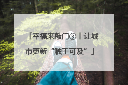 幸福来敲门③丨让城市更新“触手可及”