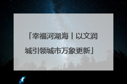 幸福河湖海丨以文润城引领城市万象更新