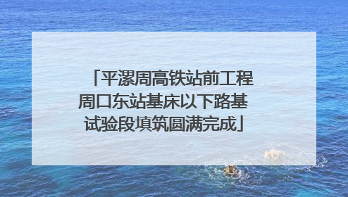平漯周高铁站前工程周口东站基床以下路基试验段填筑圆满完成