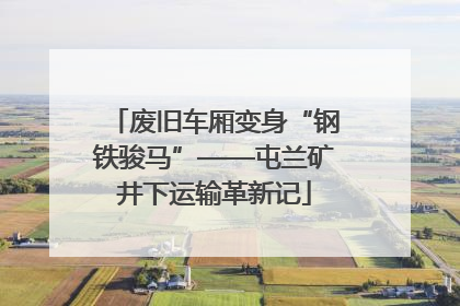 废旧车厢变身“钢铁骏马”——屯兰矿井下运输革新记