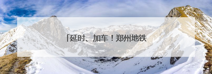 延时、加车！郑州地铁端午假期出行攻略来了
