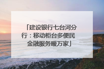 建设银行七台河分行：移动柜台多便民 金融服务暖万家