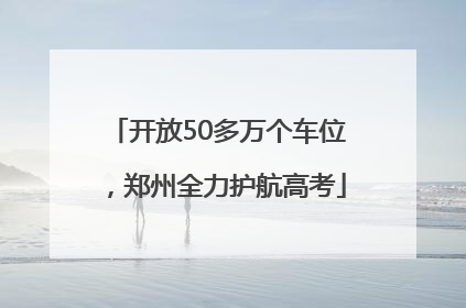开放50多万个车位，郑州全力护航高考