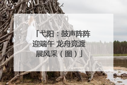 弋阳：鼓声阵阵迎端午 龙舟竞渡展风采（图）