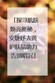 探寻肌肤焕亮奥秘，安婕妤去黄护肤品助力告别暗沉