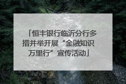 恒丰银行临沂分行多措并举开展“金融知识万里行”宣传活动