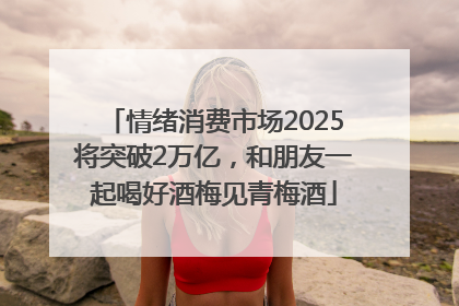 情绪消费市场2025将突破2万亿，和朋友一起喝好酒梅见青梅酒