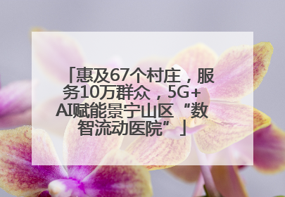 惠及67个村庄，服务10万群众，5G+AI赋能景宁山区“数智流动医院”