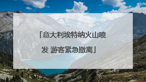 意大利埃特纳火山喷发 游客紧急撤离