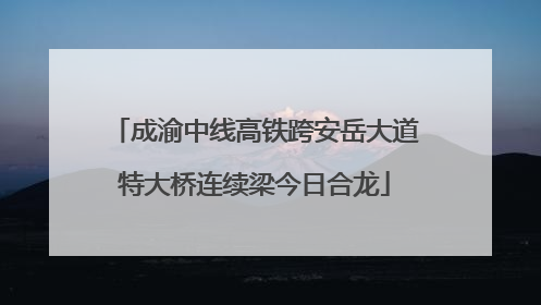 成渝中线高铁跨安岳大道特大桥连续梁今日合龙