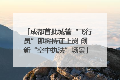 成都首批城管“飞行员”即将持证上岗 创新“空中执法”场景