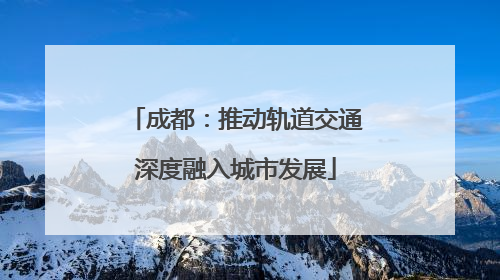 成都：推动轨道交通深度融入城市发展