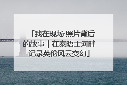 我在现场·照片背后的故事｜在泰晤士河畔记录英伦风云变幻